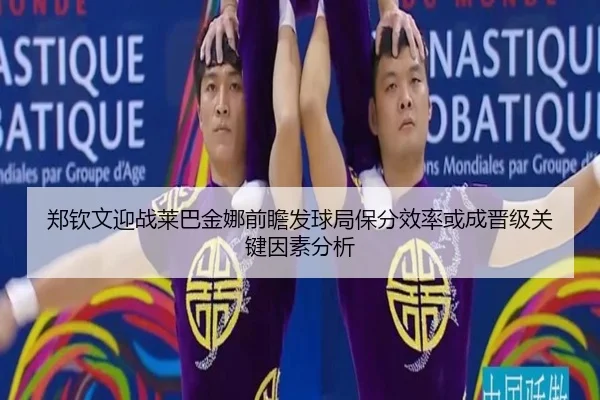郑钦文迎战莱巴金娜前瞻发球局保分效率或成晋级关键因素分析