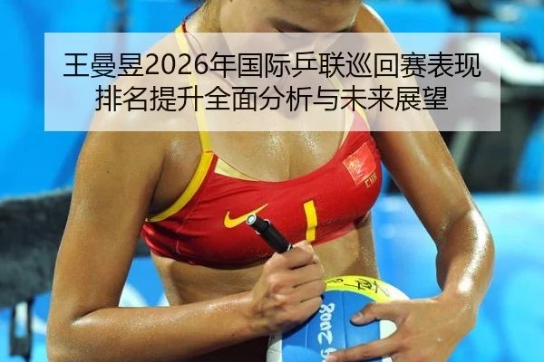 王曼昱2026年国际乒联巡回赛表现排名提升全面分析与未来展望