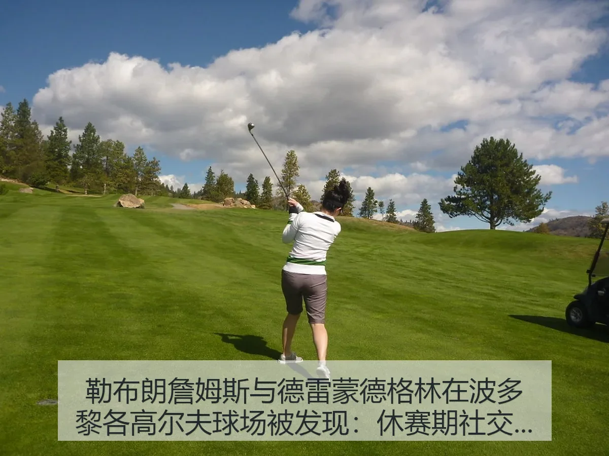 勒布朗詹姆斯与德雷蒙德格林在波多黎各高尔夫球场被发现:休赛期社交热度与竞技联想