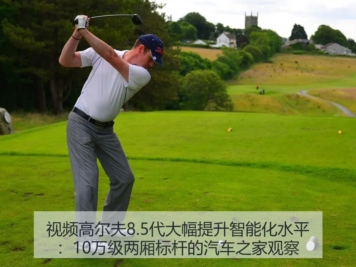 视频高尔夫8.5代大幅提升智能化水平：10万级两厢标杆的观察